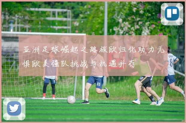 亚洲足球崛起之路旅欧归化助力无惧欧美强队挑战与机遇并存