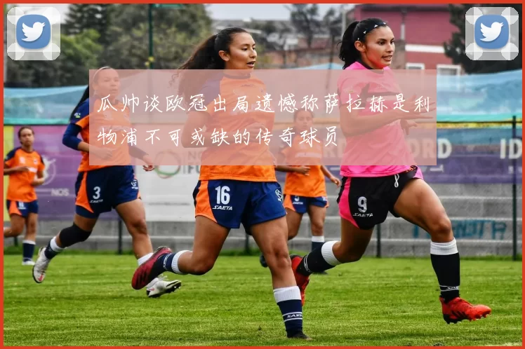 瓜帅谈欧冠出局遗憾称萨拉赫是利物浦不可或缺的传奇球员