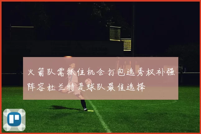 火箭队需抓住机会打包选秀权补强阵容杜兰特是球队最佳选择