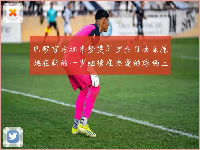 巴黎官方祝李梦雯31岁生日快乐愿她在新的一岁继续在热爱的球场上闪耀