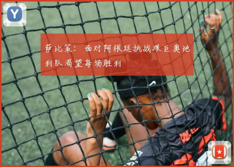 萨比策：面对阿根廷挑战艰巨奥地利队渴望每场胜利