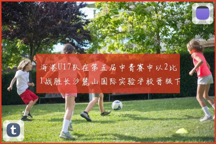 海港U17队在第五届中青赛中以2比1战胜长沙麓山国际实验学校晋级下一轮