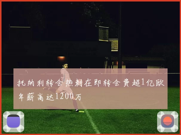 托纳利转会热刺在即转会费超1亿欧年薪高达1200万