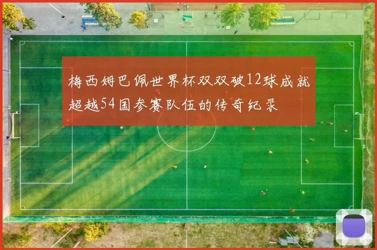 梅西姆巴佩世界杯双双破12球成就超越54国参赛队伍的传奇纪录