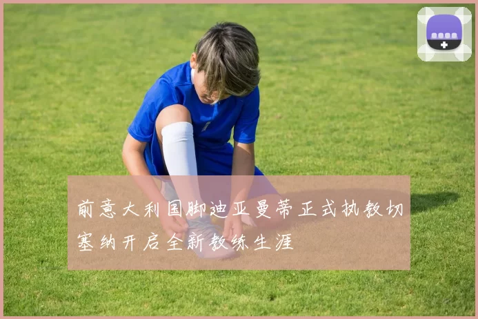 前意大利国脚迪亚曼蒂正式执教切塞纳开启全新教练生涯