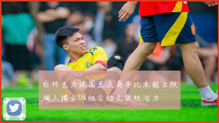 白巧克力谈国王交易毕比未能击败湖人揭示OK组合的无敌统治力