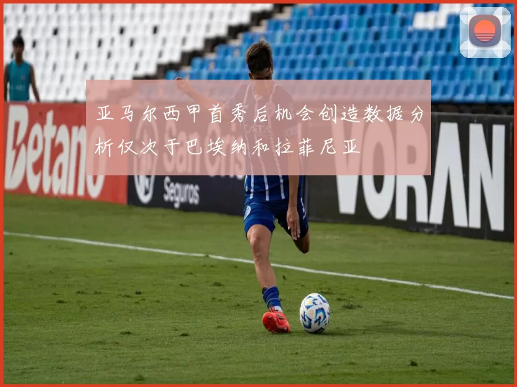 亚马尔西甲首秀后机会创造数据分析仅次于巴埃纳和拉菲尼亚