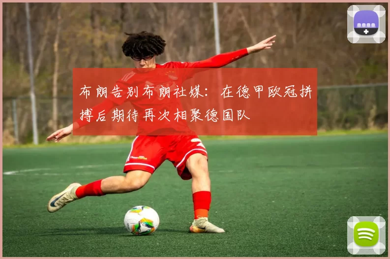 布朗告别布朗社媒：在德甲欧冠拼搏后期待再次相聚德国队
