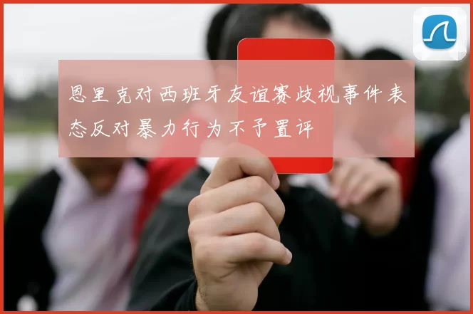 恩里克对西班牙友谊赛歧视事件表态反对暴力行为不予置评