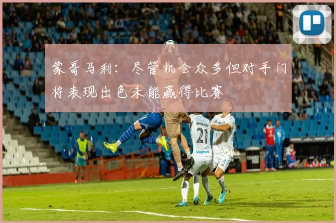 蒙哥马利：尽管机会众多但对手门将表现出色未能赢得比赛