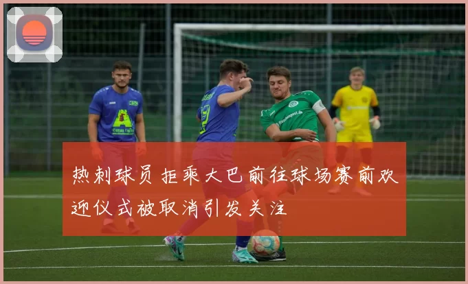 热刺球员拒乘大巴前往球场赛前欢迎仪式被取消引发关注