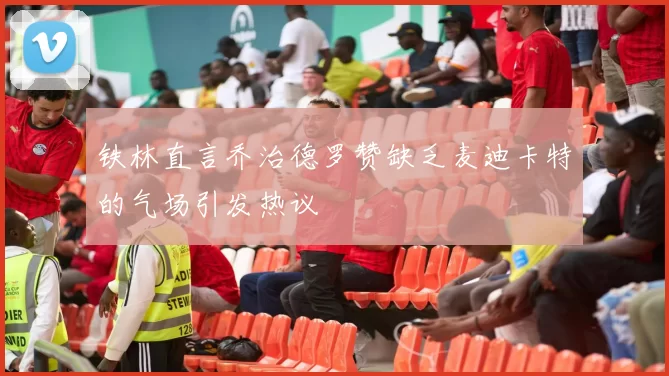 铁林直言乔治德罗赞缺乏麦迪卡特的气场引发热议