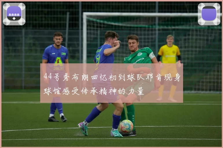 44号秀布朗回忆初到球队邓肯现身球馆感受传承精神的力量
