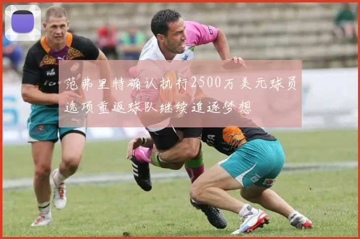 范弗里特确认执行2500万美元球员选项重返球队继续追逐梦想