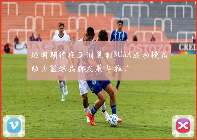 姚明期待在亚洲复制NCAA成功模式助力篮球品牌发展与推广