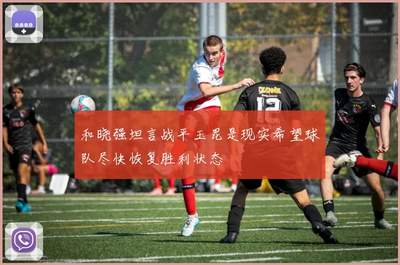 和晓强坦言战平玉昆是现实希望球队尽快恢复胜利状态
