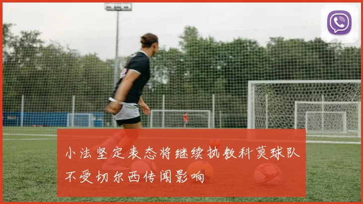 小法坚定表态将继续执教科莫球队不受切尔西传闻影响