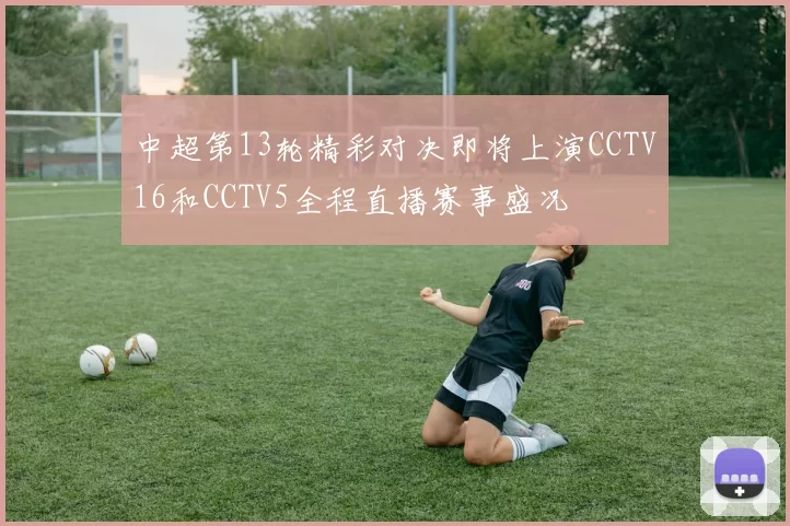中超第13轮精彩对决即将上演CCTV16和CCTV5全程直播赛事盛况
