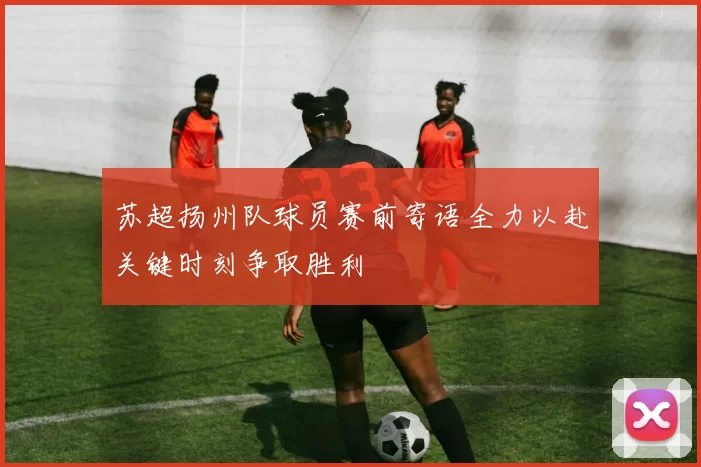 苏超扬州队球员赛前寄语全力以赴关键时刻争取胜利