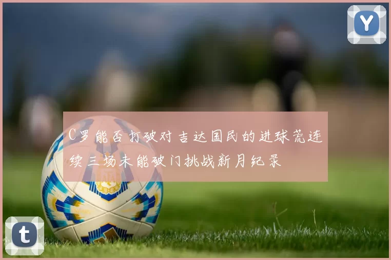 C罗能否打破对吉达国民的进球荒连续三场未能破门挑战新月纪录