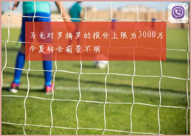 马竞对罗梅罗的报价上限为3000万今夏转会前景不明