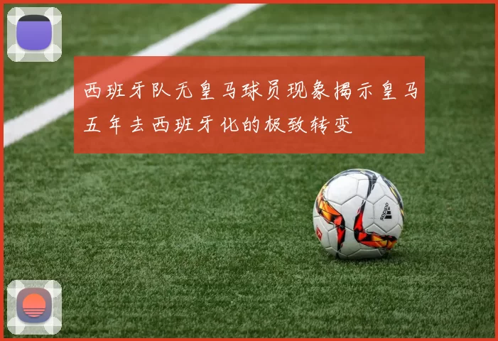 西班牙队无皇马球员现象揭示皇马五年去西班牙化的极致转变