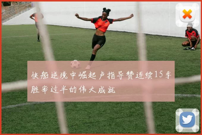 快船逆境中崛起卢指导赞连续15季胜率过半的伟大成就