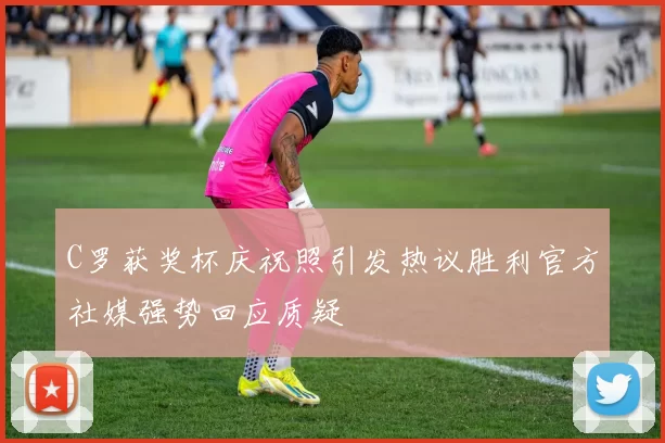 C罗获奖杯庆祝照引发热议胜利官方社媒强势回应质疑