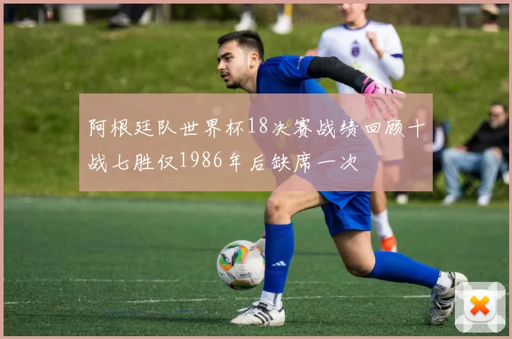 阿根廷队世界杯18决赛战绩回顾十战七胜仅1986年后缺席一次
