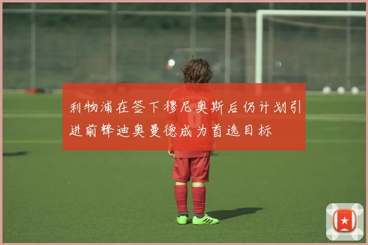 利物浦在签下穆尼奥斯后仍计划引进前锋迪奥曼德成为首选目标