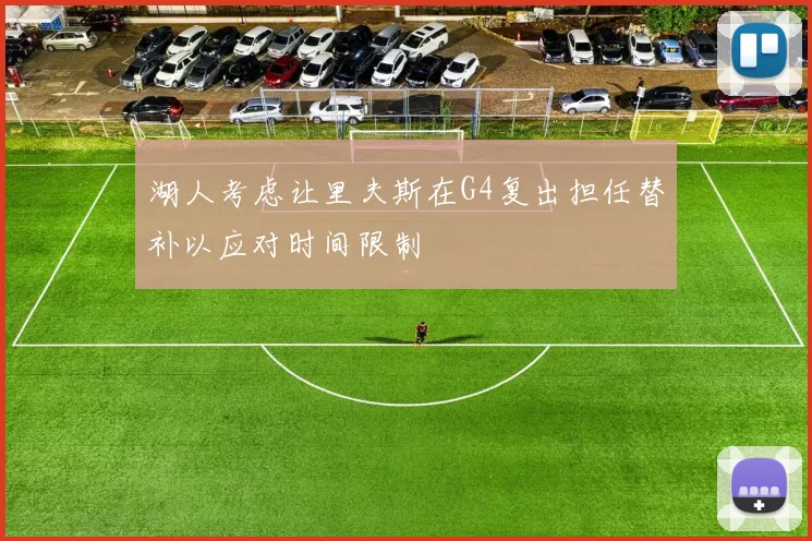 湖人考虑让里夫斯在G4复出担任替补以应对时间限制