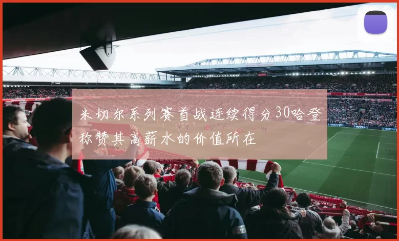 米切尔系列赛首战连续得分30哈登称赞其高薪水的价值所在