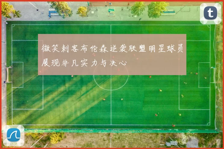 微笑刺客布伦森逆袭联盟明星球员展现非凡实力与决心