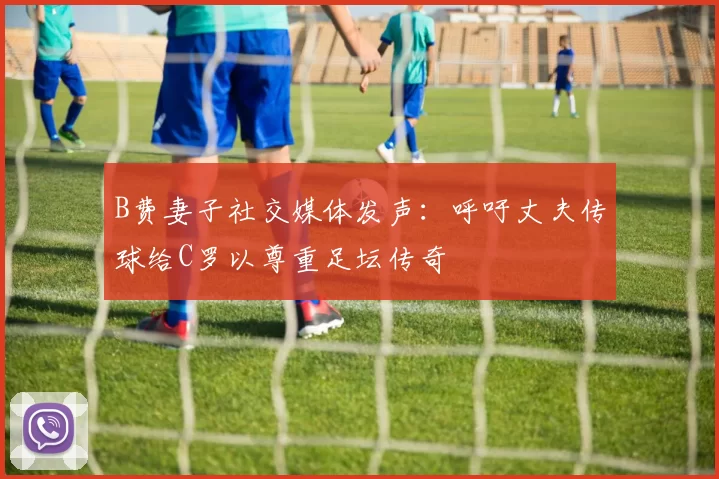B费妻子社交媒体发声：呼吁丈夫传球给C罗以尊重足坛传奇