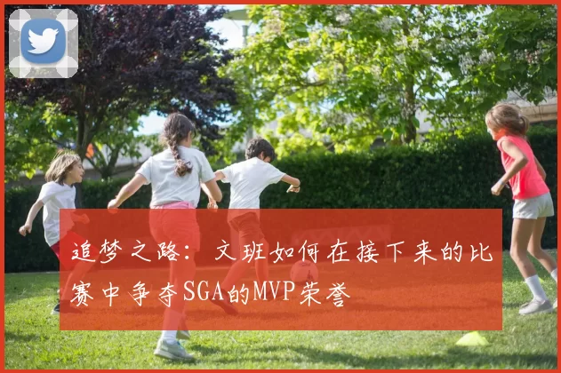 追梦之路：文班如何在接下来的比赛中争夺SGA的MVP荣誉