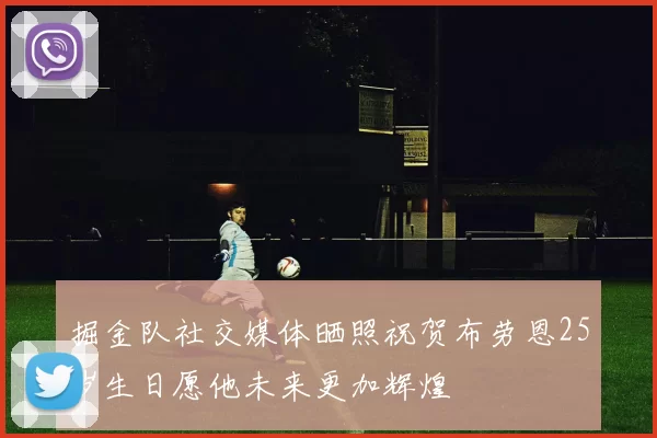 掘金队社交媒体晒照祝贺布劳恩25岁生日愿他未来更加辉煌
