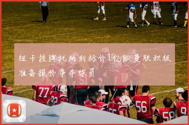 纽卡挂牌托纳利标价1亿欧曼联积极准备报价争夺球员