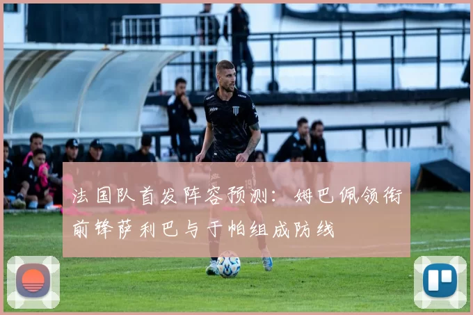 法国队首发阵容预测：姆巴佩领衔前锋萨利巴与于帕组成防线