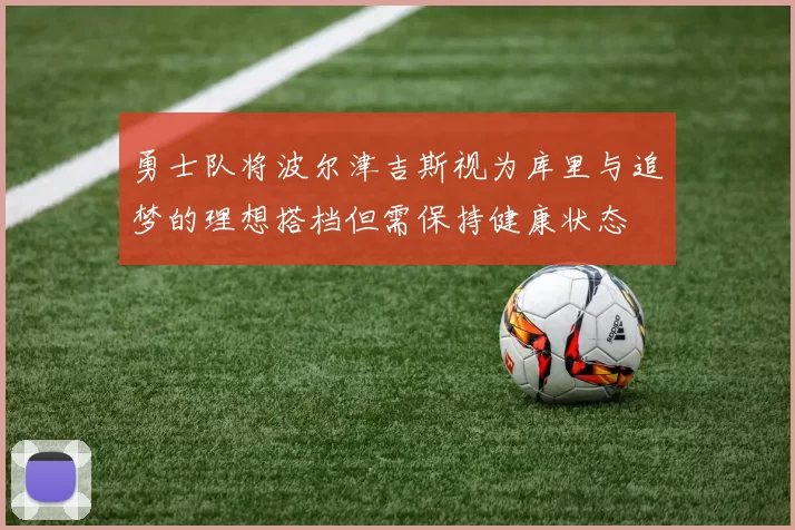 勇士队将波尔津吉斯视为库里与追梦的理想搭档但需保持健康状态