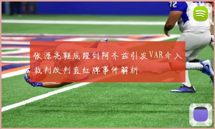 张源亮鞋底蹬到阿齐兹引发VAR介入裁判改判直红牌事件解析