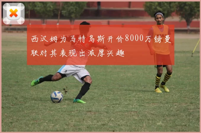 西汉姆为马特乌斯开价8000万镑曼联对其表现出浓厚兴趣