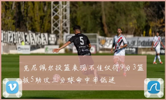 克尼佩尔投篮表现不佳仅得9分3篮板5助攻三分球命中率低迷