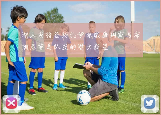 湖人或将签约扎伊尔威廉姆斯与布朗尼曾是队友的潜力新星