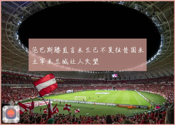 范巴斯滕直言米兰已不复往昔国米主宰米兰城让人失望